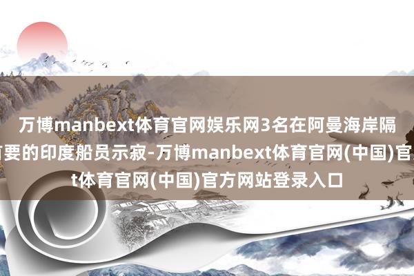 万博manbext体育官网娱乐网3名在阿曼海岸隔邻遭好意思军首要的印度船员示寂-万博manbext体育官网(中国)官方网站登录入口