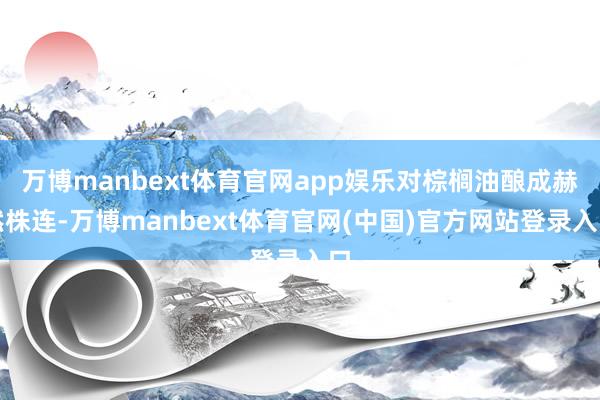 万博manbext体育官网app娱乐对棕榈油酿成赫然株连-万博manbext体育官网(中国)官方网站登录入口