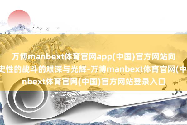万博manbext体育官网app(中国)官方网站向后东谈主传达那场历史性的战斗的艰深与光辉-万博manbext体育官网(中国)官方网站登录入口
