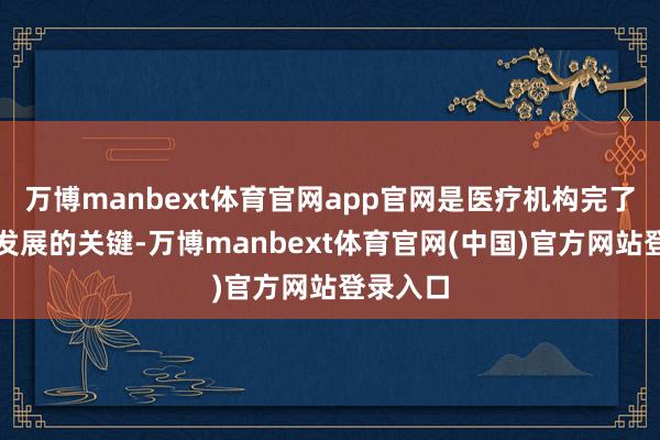 万博manbext体育官网app官网是医疗机构完了可持续发展的关键-万博manbext体育官网(中国)官方网站登录入口