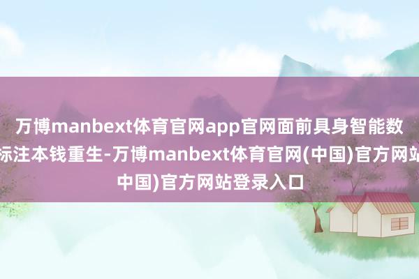 万博manbext体育官网app官网面前具身智能数据网罗与标注本钱重生-万博manbext体育官网(中国)官方网站登录入口