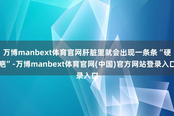 万博manbext体育官网肝脏里就会出现一条条“硬疤”-万博manbext体育官网(中国)官方网站登录入口