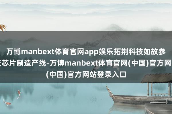 万博manbext体育官网app娱乐拓荆科技如故参预较多主流芯片制造产线-万博manbext体育官网(中国)官方网站登录入口