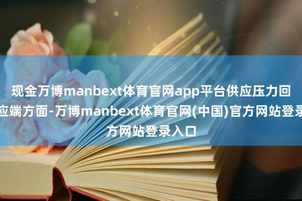 现金万博manbext体育官网app平台供应压力回首供应端方面-万博manbext体育官网(中国)官方网站登录入口