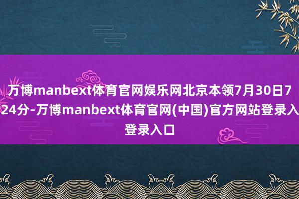 万博manbext体育官网娱乐网北京本领7月30日7时24分-万博manbext体育官网(中国)官方网站登录入口