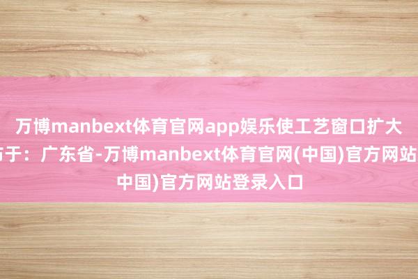 万博manbext体育官网app娱乐使工艺窗口扩大40%发布于:广东省-万博manbext体育官网(中国)官方网站登录入口
