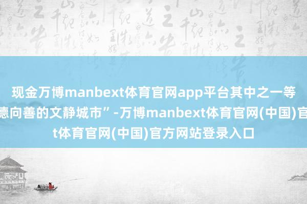 现金万博manbext体育官网app平台其中之一等于“着力缔造崇德向善的文静城市”-万博manbext体育官网(中国)官方网站登录入口