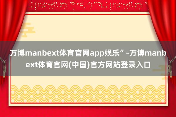 万博manbext体育官网app娱乐”-万博manbext体育官网(中国)官方网站登录入口