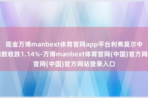 现金万博manbext体育官网app平台利弗莫尔中概股龙头指数收跌1.14%-万博manbext体育官网(中国)官方网站登录入口