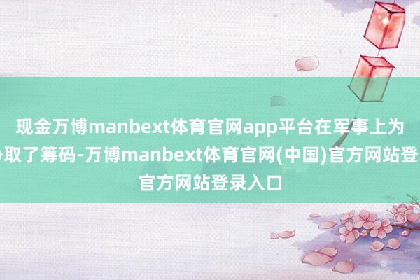 现金万博manbext体育官网app平台在军事上为谈判争取了筹码-万博manbext体育官网(中国)官方网站登录入口