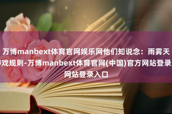 万博manbext体育官网娱乐网他们知说念：雨雾天的游戏规则-万博manbext体育官网(中国)官方网站登录入口