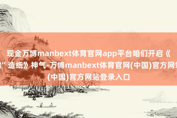 现金万博manbext体育官网app平台咱们开启《一王人“趣”造纸》神气-万博manbext体育官网(中国)官方网站登录入口
