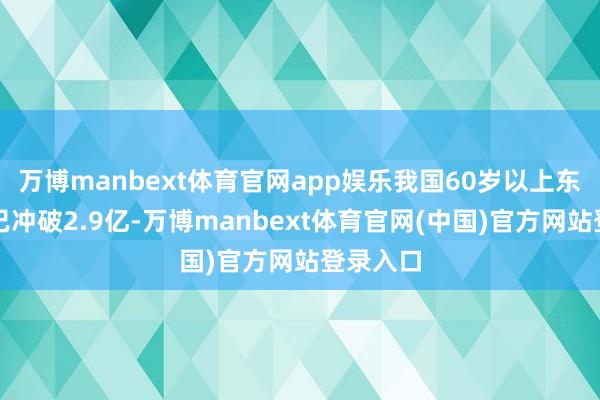 万博manbext体育官网app娱乐我国60岁以上东谈主口已冲破2.9亿-万博manbext体育官网(中国)官方网站登录入口