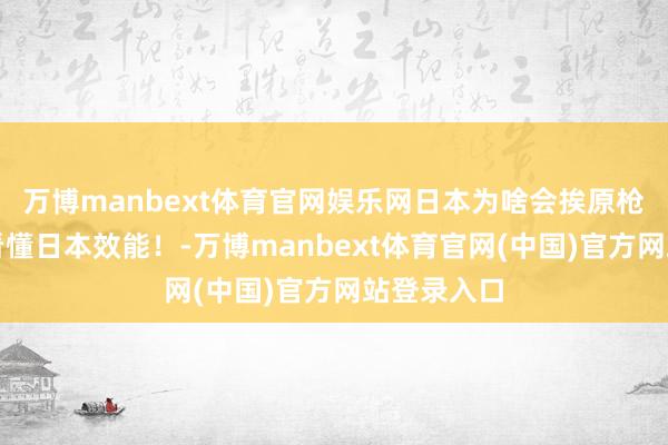 万博manbext体育官网娱乐网日本为啥会挨原枪弹？衔接看懂日本效能！-万博manbext体育官网(中国)官方网站登录入口