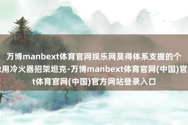 万博manbext体育官网娱乐网莫得体系支握的个东谈主能力就像用冷火器招架坦克-万博manbext体育官网(中国)官方网站登录入口