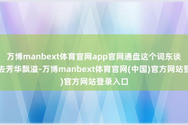 万博manbext体育官网app官网通盘这个词东谈主看上去芳华飘溢-万博manbext体育官网(中国)官方网站登录入口