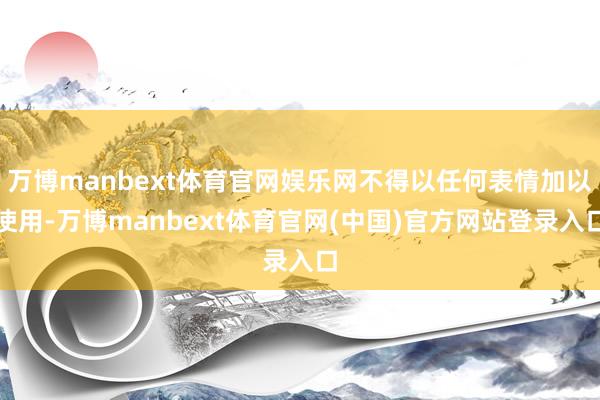 万博manbext体育官网娱乐网不得以任何表情加以使用-万博manbext体育官网(中国)官方网站登录入口