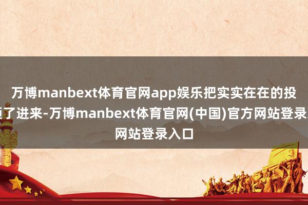 万博manbext体育官网app娱乐把实实在在的投资砸了进来-万博manbext体育官网(中国)官方网站登录入口
