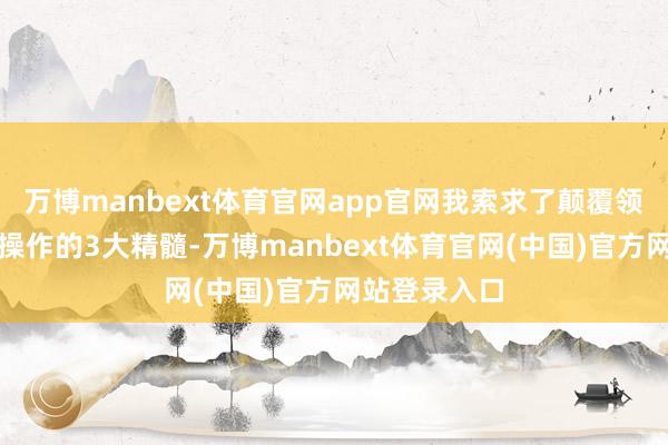 万博manbext体育官网app官网我索求了颠覆领会又浅薄可操作的3大精髓-万博manbext体育官网(中国)官方网站登录入口