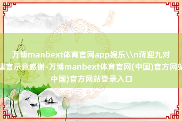 万博manbext体育官网app娱乐\n蒋迎九对代表们的建言示意感谢-万博manbext体育官网(中国)官方网站登录入口