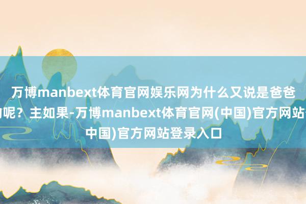 万博manbext体育官网娱乐网为什么又说是爸爸传给我的呢？主如果-万博manbext体育官网(中国)官方网站登录入口