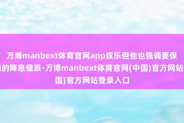 万博manbext体育官网app娱乐但他也强调要保合手严慎的降息偃派-万博manbext体育官网(中国)官方网站登录入口