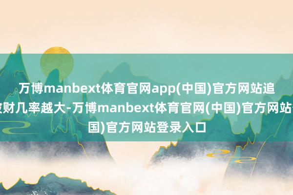 万博manbext体育官网app(中国)官方网站追求越多破财几率越大-万博manbext体育官网(中国)官方网站登录入口
