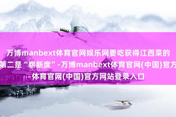 万博manbext体育官网娱乐网要吃获得江西菜的香辣和镬气；第二是“崭新度”-万博manbext体育官网(中国)官方网站登录入口