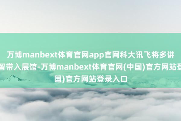万博manbext体育官网app官网科大讯飞将多讲话AI才智带入展馆-万博manbext体育官网(中国)官方网站登录入口