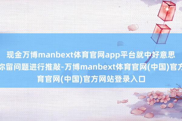 现金万博manbext体育官网app平台就中好意思经贸干系中的弥留问题进行推敲-万博manbext体育官网(中国)官方网站登录入口