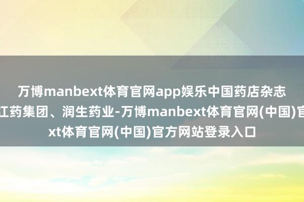 万博manbext体育官网app娱乐中国药店杂志社、普生控股、江药集团、润生药业-万博manbext体育官网(中国)官方网站登录入口