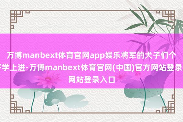 万博manbext体育官网app娱乐将军的犬子们个个好学上进-万博manbext体育官网(中国)官方网站登录入口