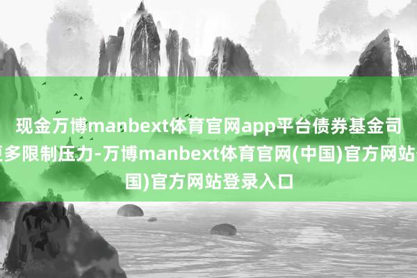 现金万博manbext体育官网app平台债券基金司理濒临更多限制压力-万博manbext体育官网(中国)官方网站登录入口