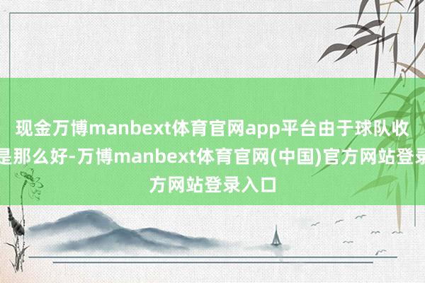 现金万博manbext体育官网app平台由于球队收货不是那么好-万博manbext体育官网(中国)官方网站登录入口