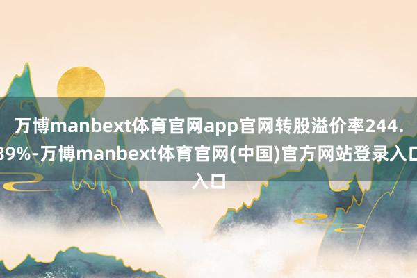 万博manbext体育官网app官网转股溢价率244.89%-万博manbext体育官网(中国)官方网站登录入口