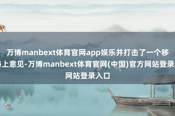 万博manbext体育官网app娱乐并打击了一个移动海上意见-万博manbext体育官网(中国)官方网站登录入口