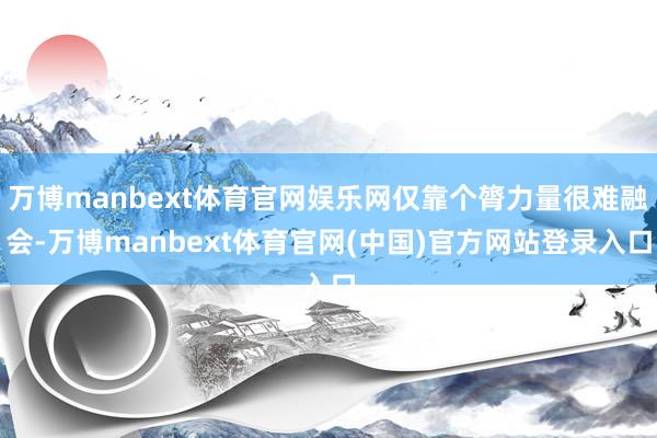 万博manbext体育官网娱乐网仅靠个膂力量很难融会-万博manbext体育官网(中国)官方网站登录入口