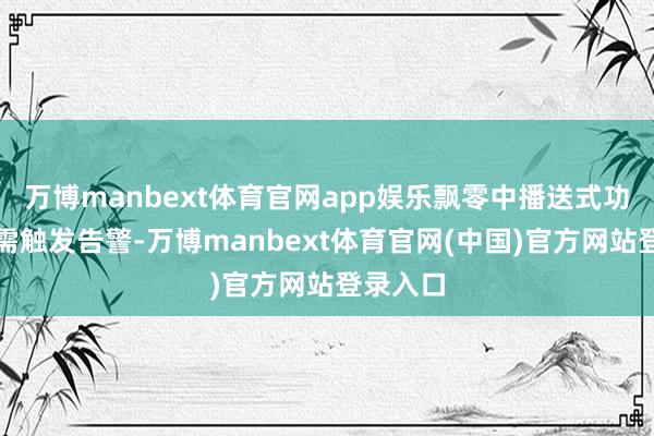 万博manbext体育官网app娱乐飘零中播送式功能失效需触发告警-万博manbext体育官网(中国)官方网站登录入口