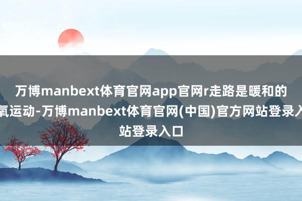 万博manbext体育官网app官网r走路是暖和的有氧运动-万博manbext体育官网(中国)官方网站登录入口