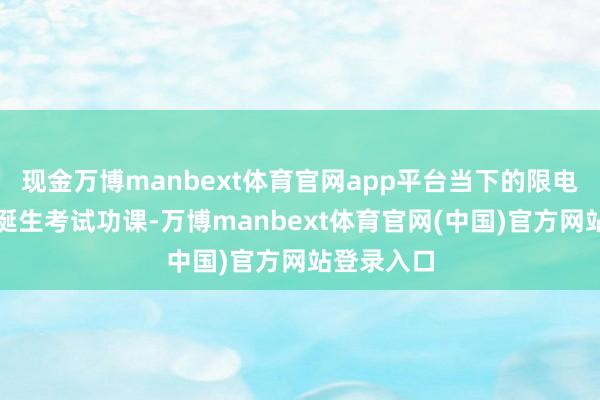 现金万博manbext体育官网app平台当下的限电主要源于诞生考试功课-万博manbext体育官网(中国)官方网站登录入口