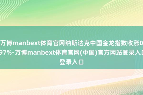 万博manbext体育官网纳斯达克中国金龙指数收涨0.97%-万博manbext体育官网(中国)官方网站登录入口