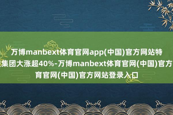 万博manbext体育官网app(中国)官方网站特朗普媒体科技集团大涨超40%-万博manbext体育官网(中国)官方网站登录入口