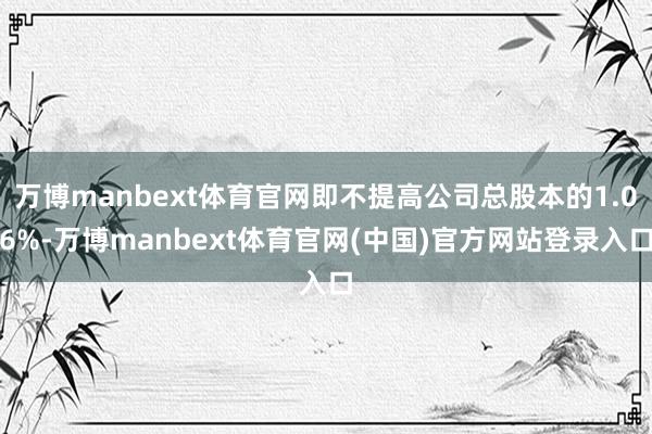 万博manbext体育官网即不提高公司总股本的1.06%-万博manbext体育官网(中国)官方网站登录入口