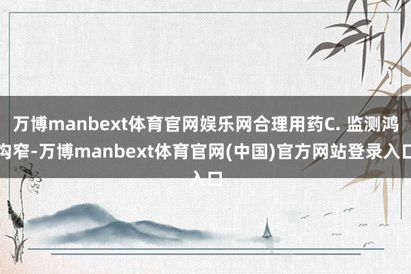 万博manbext体育官网娱乐网合理用药C. 监测鸿沟窄-万博manbext体育官网(中国)官方网站登录入口
