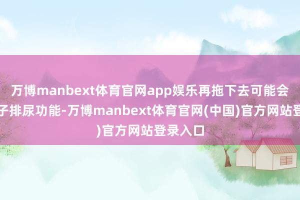 万博manbext体育官网app娱乐再拖下去可能会影响孩子排尿功能-万博manbext体育官网(中国)官方网站登录入口