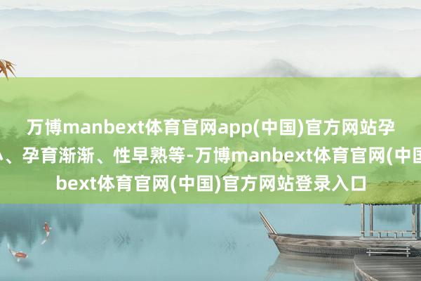 万博manbext体育官网app(中国)官方网站孕育发育类：躯壳矮小、孕育渐渐、性早熟等-万博manbext体育官网(中国)官方网站登录入口