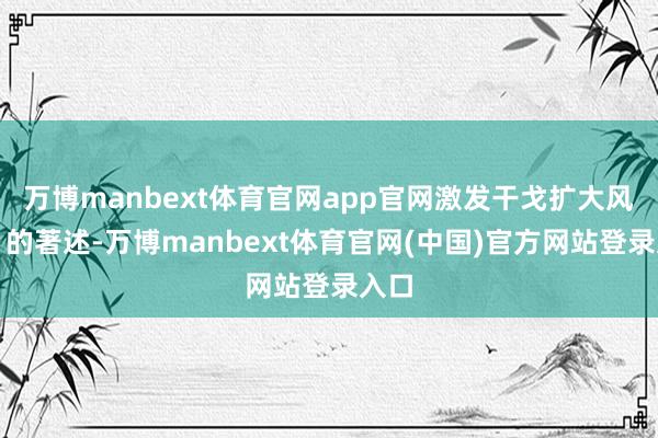 万博manbext体育官网app官网激发干戈扩大风险》的著述-万博manbext体育官网(中国)官方网站登录入口