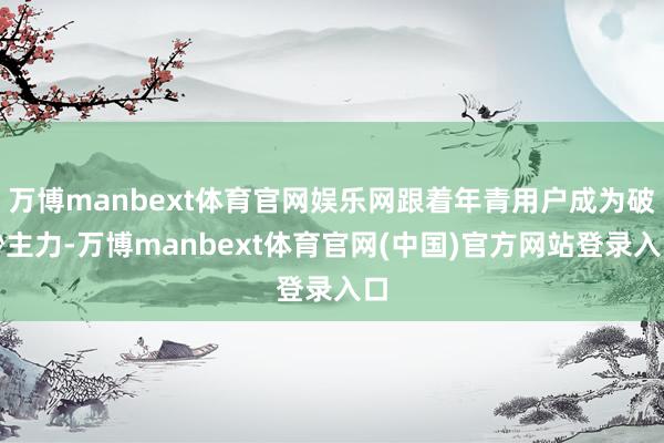 万博manbext体育官网娱乐网跟着年青用户成为破钞主力-万博manbext体育官网(中国)官方网站登录入口