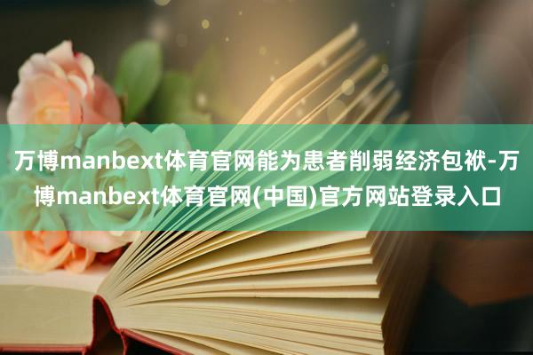 万博manbext体育官网能为患者削弱经济包袱-万博manbext体育官网(中国)官方网站登录入口