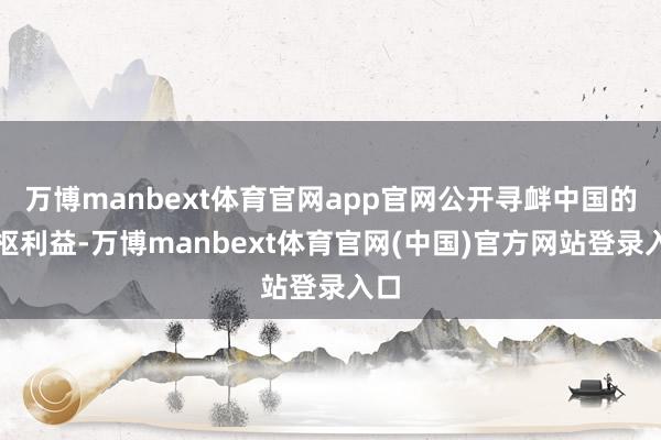 万博manbext体育官网app官网公开寻衅中国的中枢利益-万博manbext体育官网(中国)官方网站登录入口